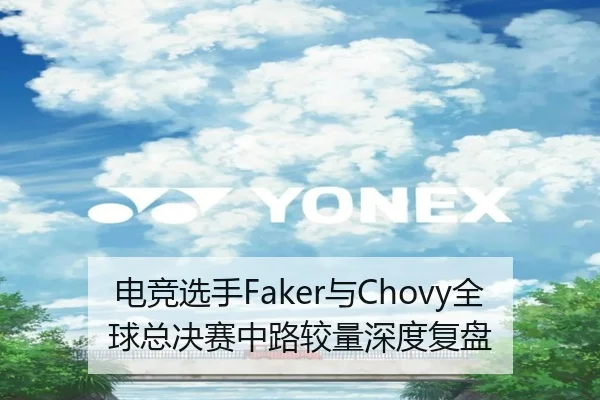 电竞选手Faker与Chovy全球总决赛中路较量深度复盘